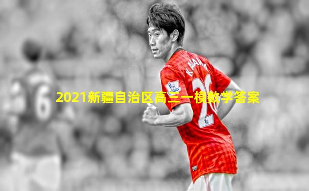 2021新疆自治区高三一模数学答案