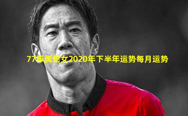 77年属蛇女2020年下半年运势每月运势