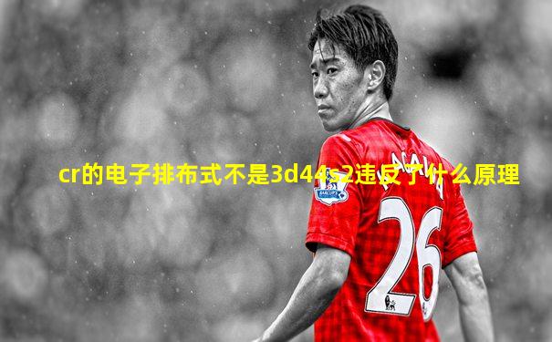 cr的电子排布式不是3d44s2违反了什么原理