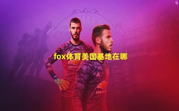 fox体育美国基地在哪