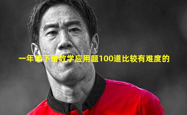 一年级下册数学应用题100道比较有难度的