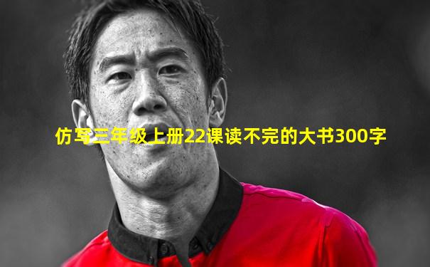 仿写三年级上册22课读不完的大书300字