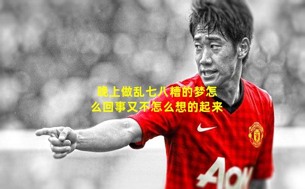 晚上做乱七八糟的梦怎么回事又不怎么想的起来