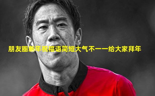 朋友圈新年祝福语简短大气不一一给大家拜年