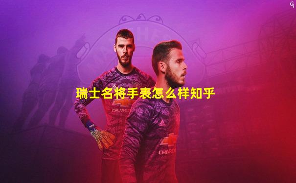 瑞士名将手表怎么样知乎